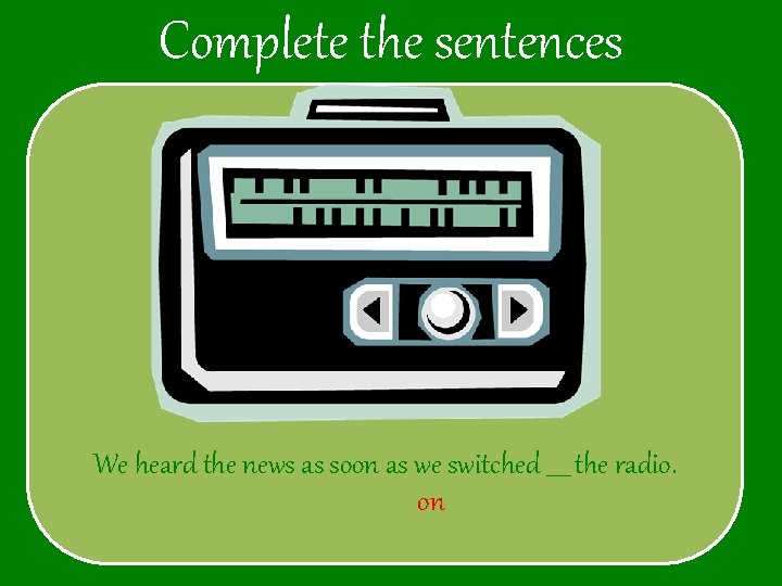 Complete the sentences We heard the news as soon as we switched ____ the