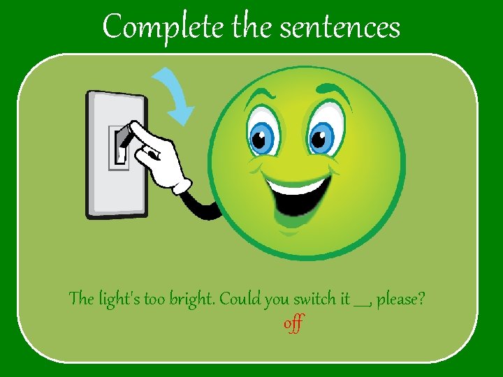 Complete the sentences The light's too bright. Could you switch it ____, please? off