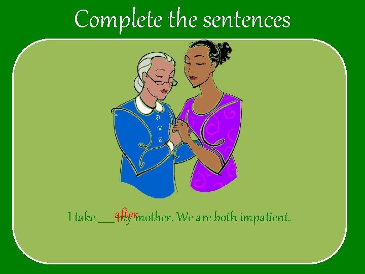 Complete the sentences I take ______ after my mother. We are both impatient. 