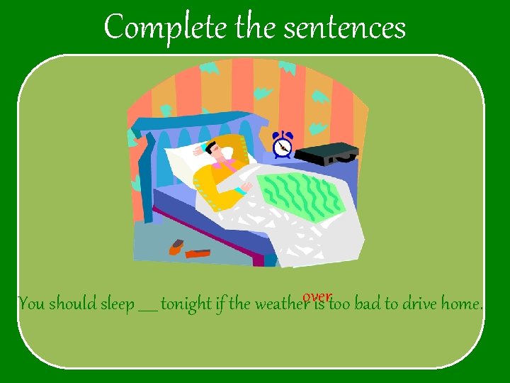 Complete the sentences You should sleep _____ tonight if the weatherover is too bad