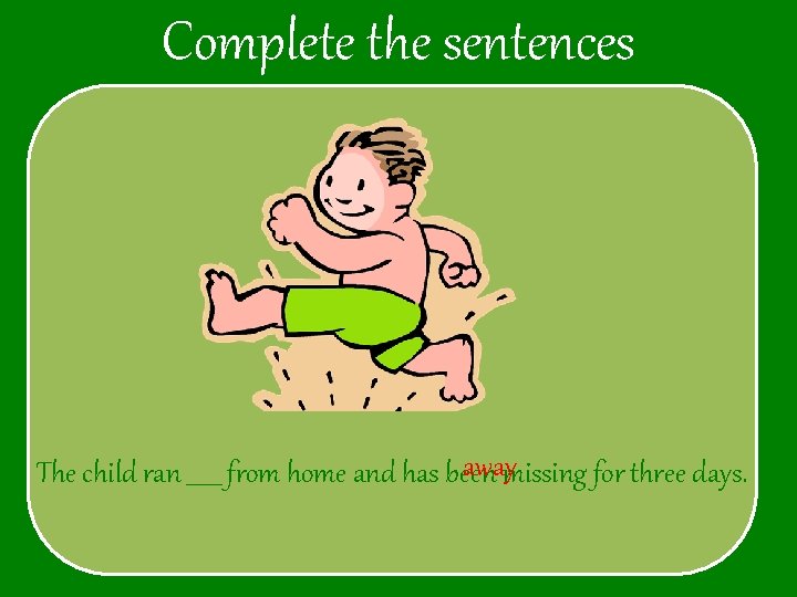 Complete the sentences awaymissing for three days. The child ran ______ from home and