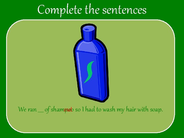 Complete the sentences We ran ____ of shampoo out so I had to wash