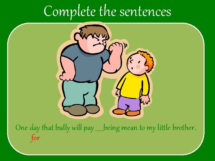 Complete the sentences One day that bully will pay _____being mean to my little