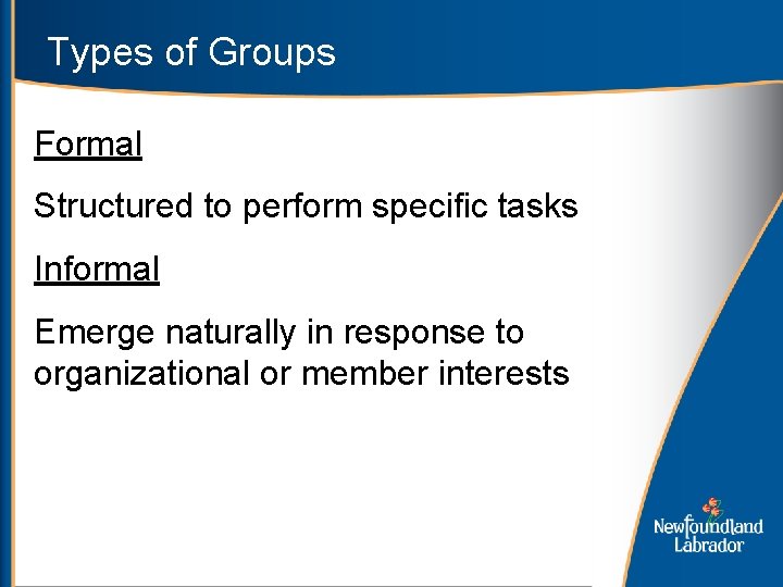 Types of Groups Formal Structured to perform specific tasks Informal Emerge naturally in response