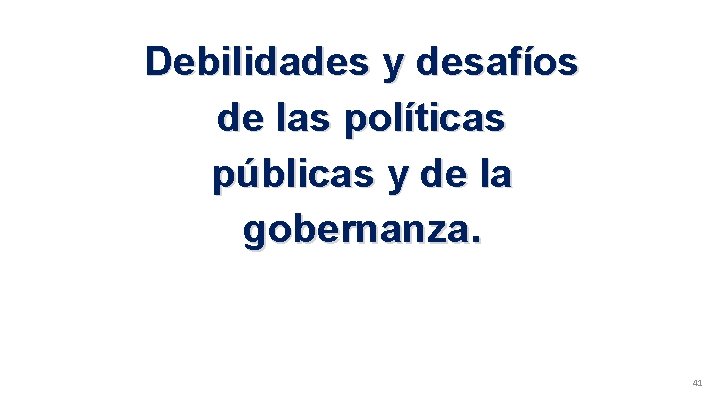 Debilidades y desafíos de las políticas públicas y de la gobernanza. 41 