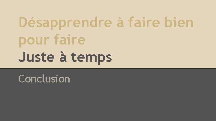 Désapprendre à faire bien pour faire Juste à temps Conclusion 