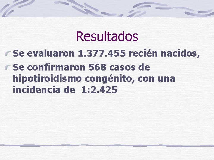 Resultados Se evaluaron 1. 377. 455 recién nacidos, Se confirmaron 568 casos de hipotiroidismo