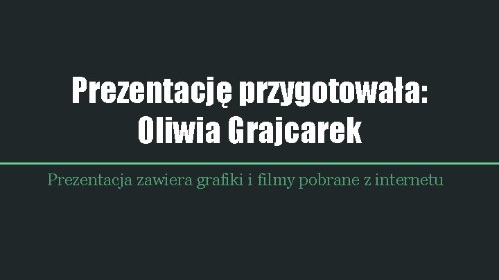 Prezentację przygotowała: Oliwia Grajcarek Prezentacja zawiera grafiki i filmy pobrane z internetu Prezentację przygotowała: Oliwia Grajcarek Prezentacja zawiera grafiki i filmy pobrane z internetu