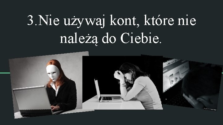 3. Nie używaj kont, które nie należą do Ciebie. 3. Nie używaj kont, które nie należą do Ciebie.