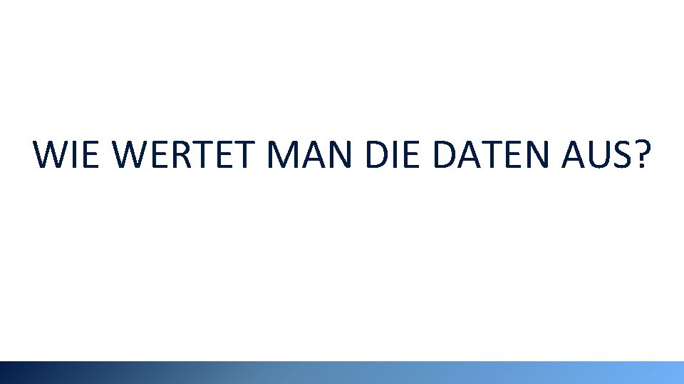 WIE WERTET MAN DIE DATEN AUS? 