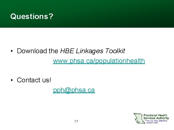 Questions? • Download the HBE Linkages Toolkit www. phsa. ca/populationhealth • Contact us! pph@phsa.