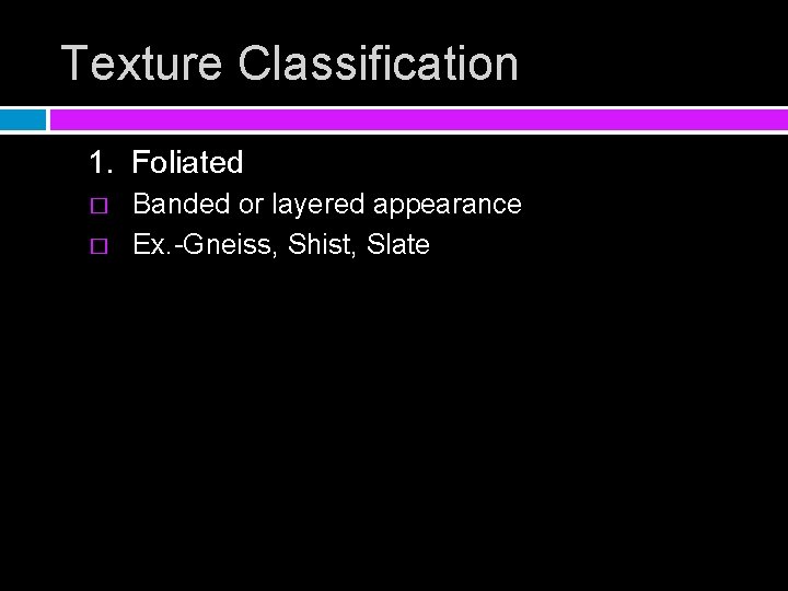 Texture Classification 1. Foliated � � Banded or layered appearance Ex. -Gneiss, Shist, Slate