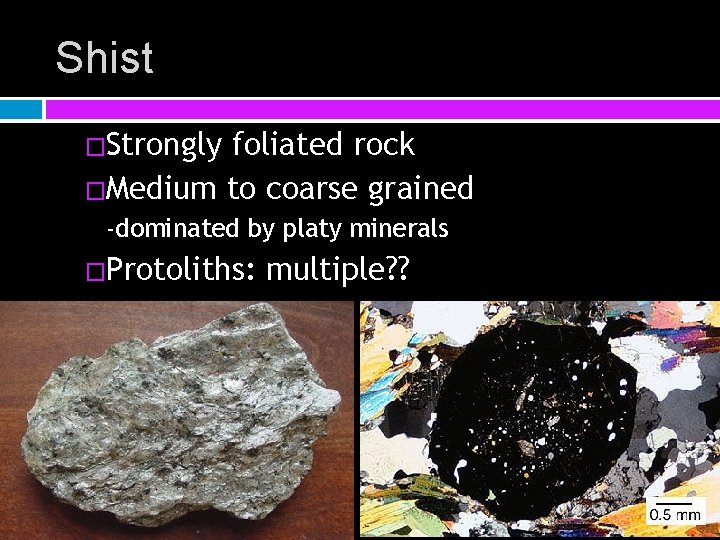 Shist �Strongly foliated rock �Medium to coarse grained -dominated by platy minerals �Protoliths: multiple?