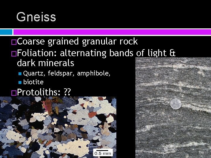 Gneiss �Coarse grained granular rock �Foliation: alternating bands of light & dark minerals Quartz,