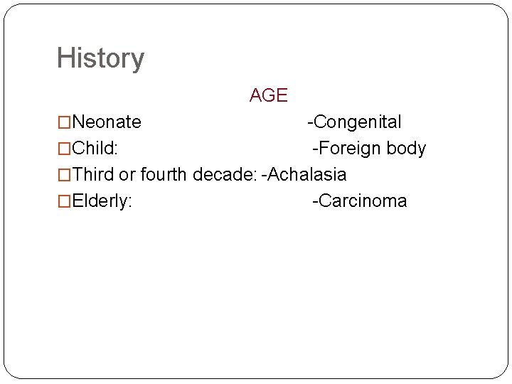 History AGE �Neonate -Congenital �Child: -Foreign body �Third or fourth decade: -Achalasia �Elderly: -Carcinoma