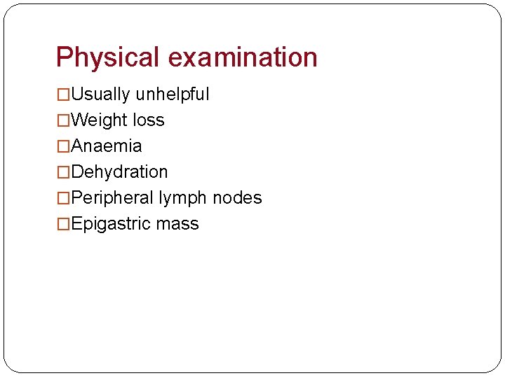 Physical examination �Usually unhelpful �Weight loss �Anaemia �Dehydration �Peripheral lymph nodes �Epigastric mass 