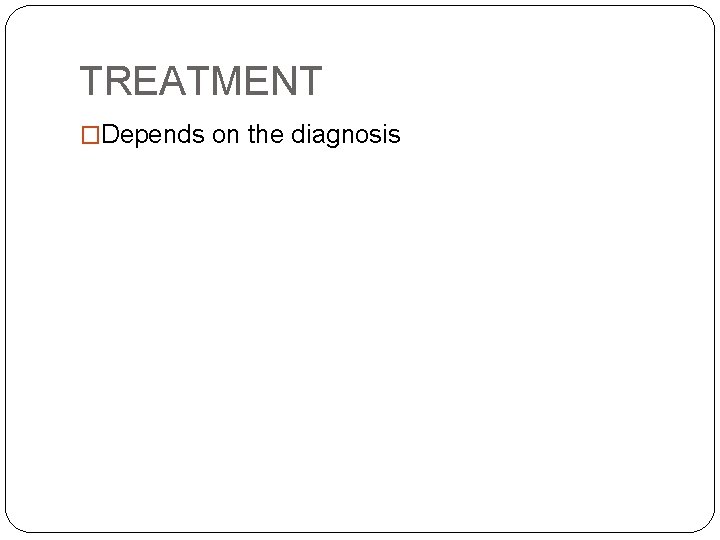 TREATMENT �Depends on the diagnosis 