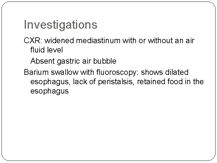 Investigations CXR: widened mediastinum with or without an air fluid level Absent gastric air