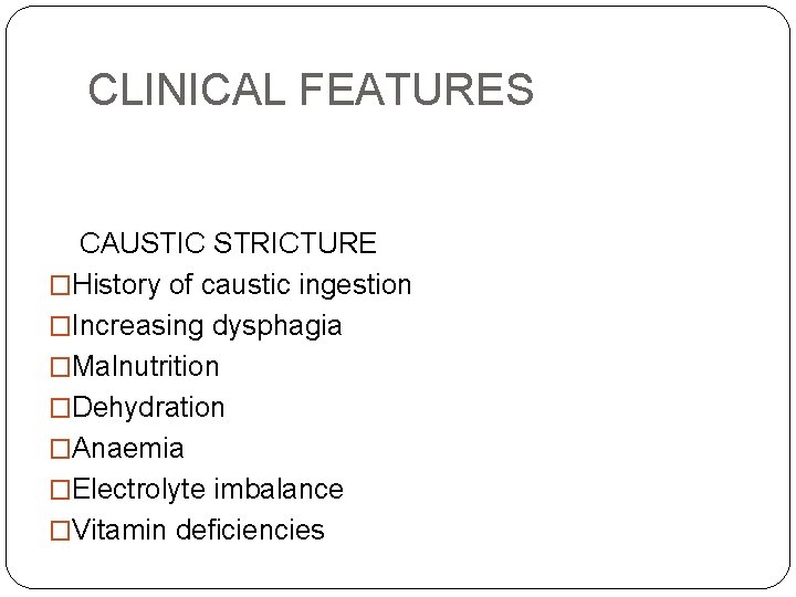 CLINICAL FEATURES CAUSTIC STRICTURE �History of caustic ingestion �Increasing dysphagia �Malnutrition �Dehydration �Anaemia �Electrolyte