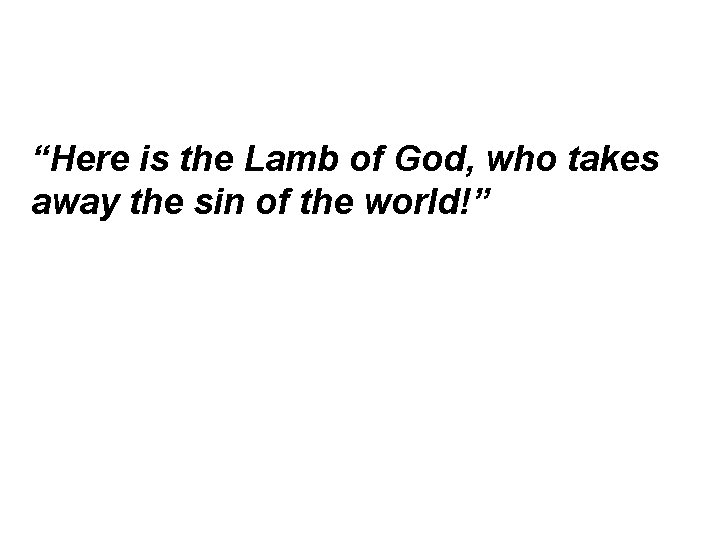 “Here is the Lamb of God, who takes away the sin of the world!”