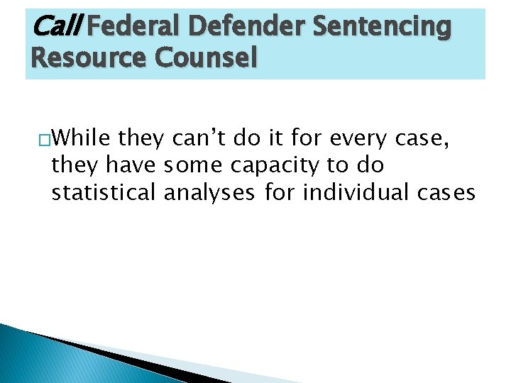 Call Federal Defender Sentencing Resource Counsel �While they can’t do it for every case,