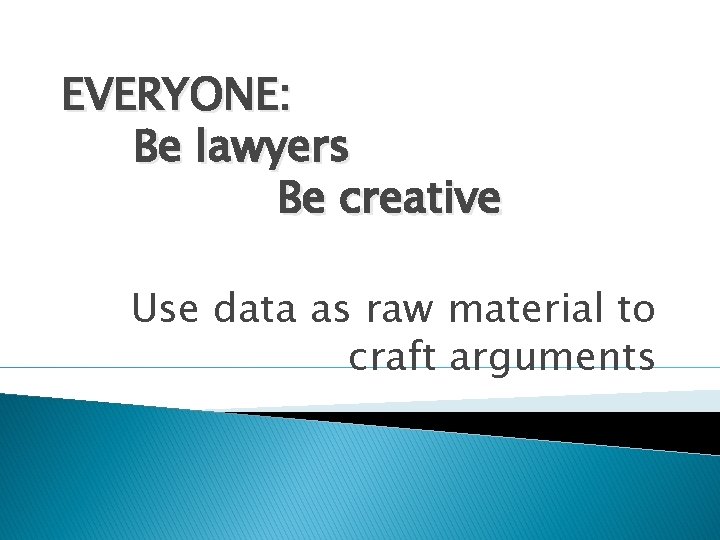 EVERYONE: Be lawyers Be creative Use data as raw material to craft arguments 