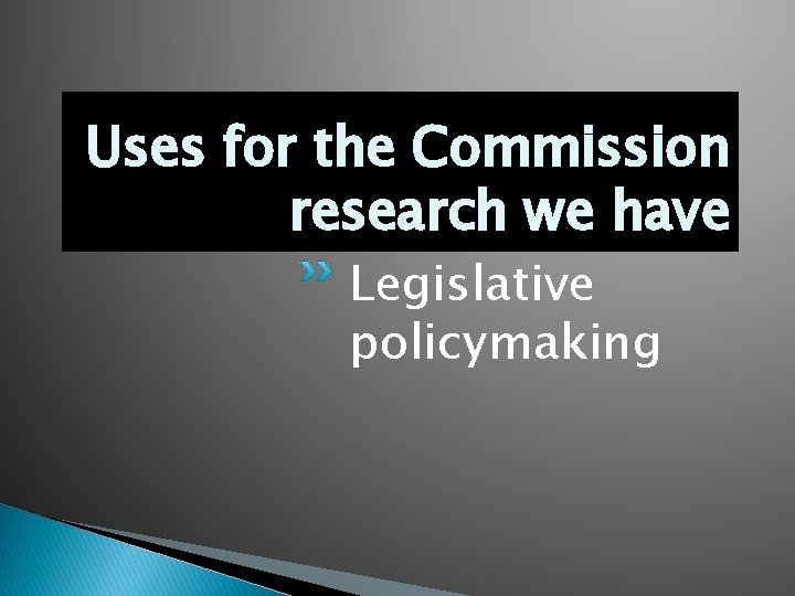 Uses for the Commission research we have Legislative policymaking 