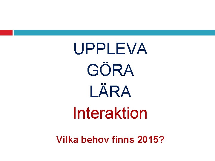 UPPLEVA GÖRA LÄRA Interaktion Vilka behov finns 2015? 