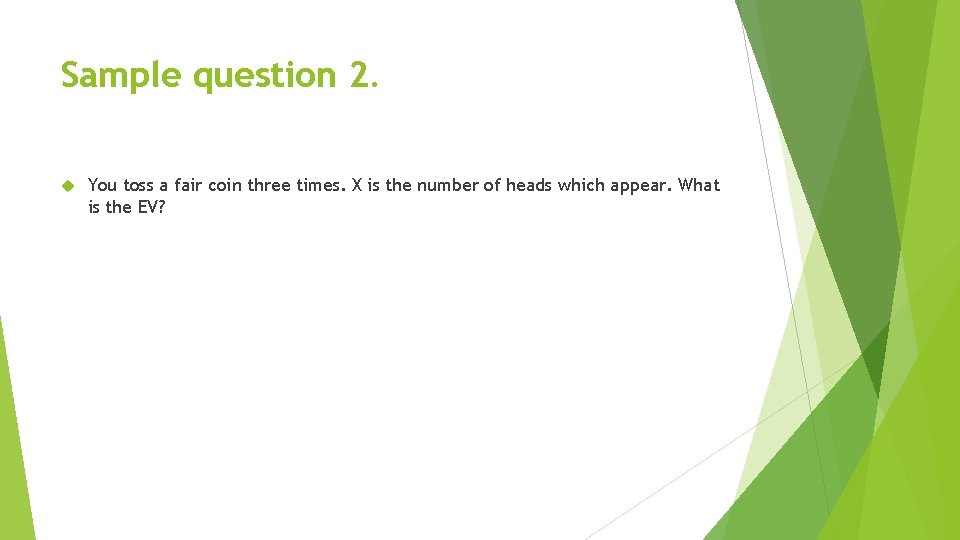 Sample question 2. You toss a fair coin three times. X is the number
