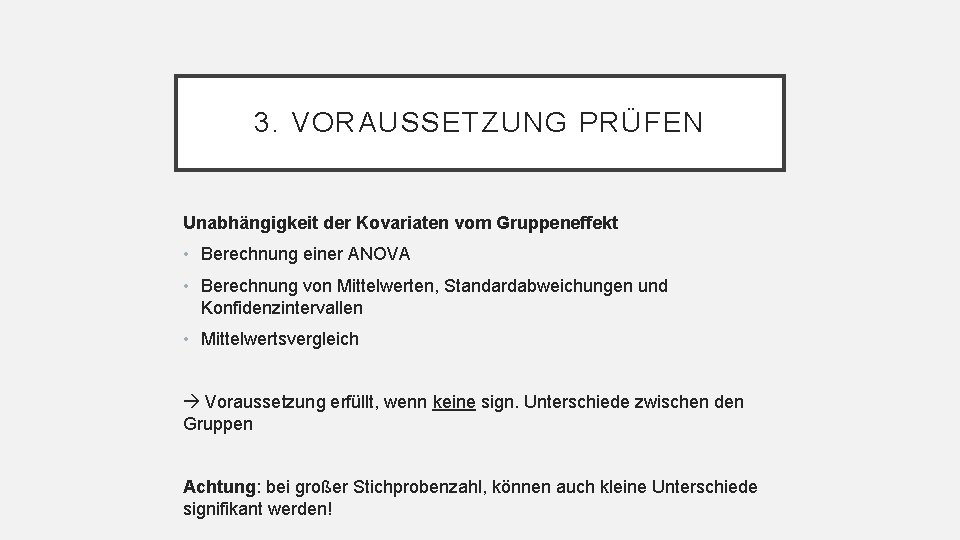 3. VORAUSSETZUNG PRÜFEN Unabhängigkeit der Kovariaten vom Gruppeneffekt • Berechnung einer ANOVA • Berechnung