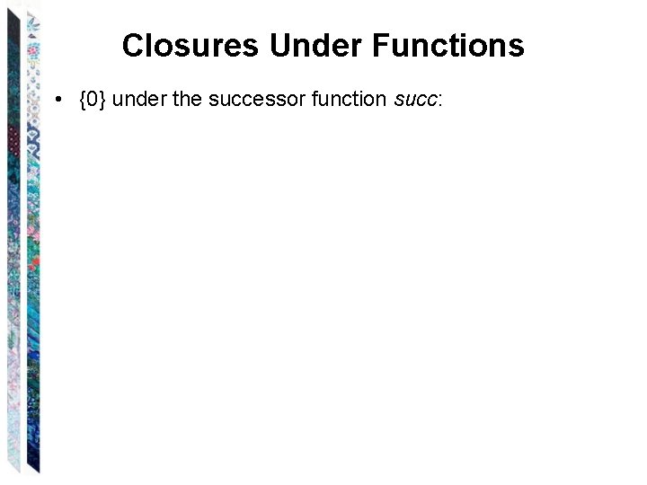 Closures Under Functions • {0} under the successor function succ: 