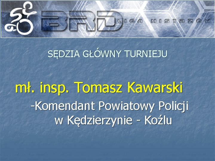 SĘDZIA GŁÓWNY TURNIEJU mł. insp. Tomasz Kawarski -Komendant Powiatowy Policji w Kędzierzynie - Koźlu