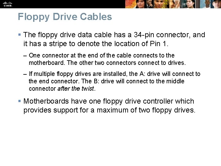 Floppy Drive Cables § The floppy drive data cable has a 34 -pin connector,