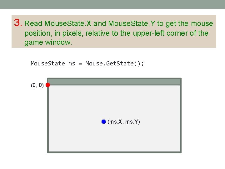 3. Read Mouse. State. X and Mouse. State. Y to get the mouse position,