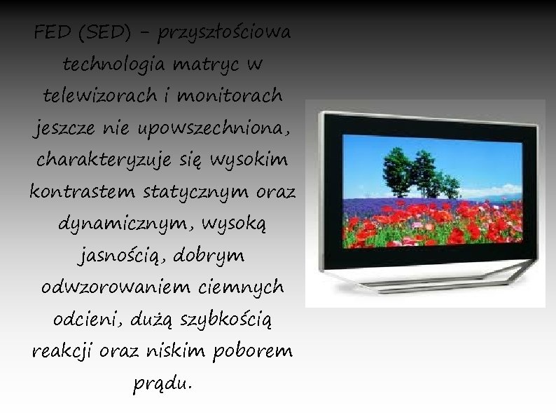 FED (SED) - przyszłościowa technologia matryc w telewizorach i monitorach jeszcze nie upowszechniona, charakteryzuje