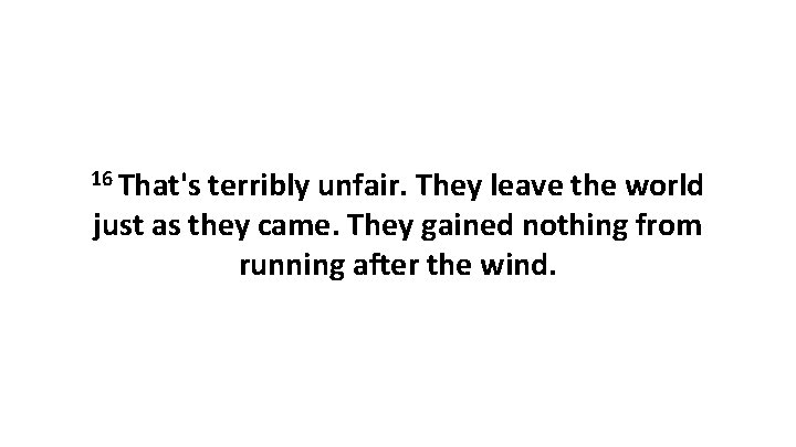 16 That's terribly unfair. They leave the world just as they came. They gained