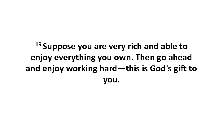 19 Suppose you are very rich and able to enjoy everything you own. Then