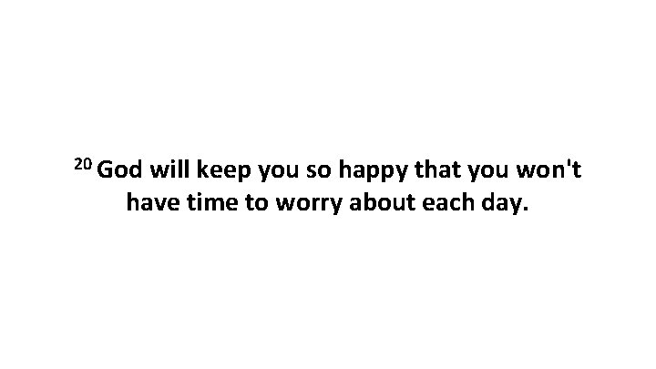 20 God will keep you so happy that you won't have time to worry
