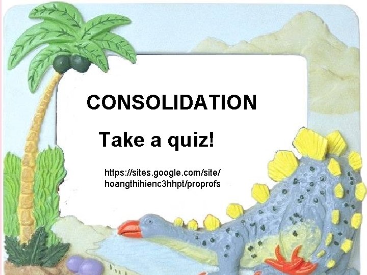 CONSOLIDATION Take a quiz! https: //sites. google. com/site/ hoangthihienc 3 hhpt/proprofs 