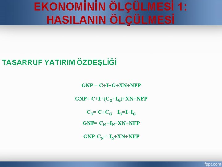 EKONOMİNİN ÖLÇÜLMESİ 1: HASILANIN ÖLÇÜLMESİ TASARRUF YATIRIM ÖZDEŞLİĞİ GNP = C+I+G+XN+NFP GNP= C+I+(CG+IG)+XN+NFP CN=