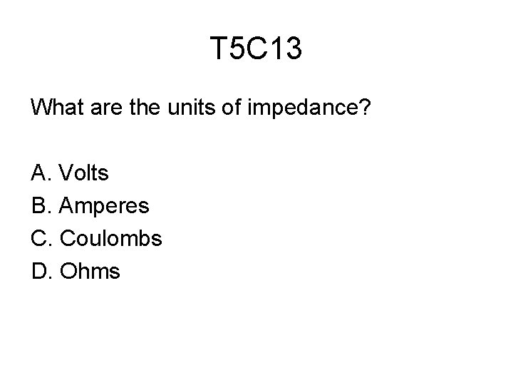 T 5 C 13 What are the units of impedance? A. Volts B. Amperes