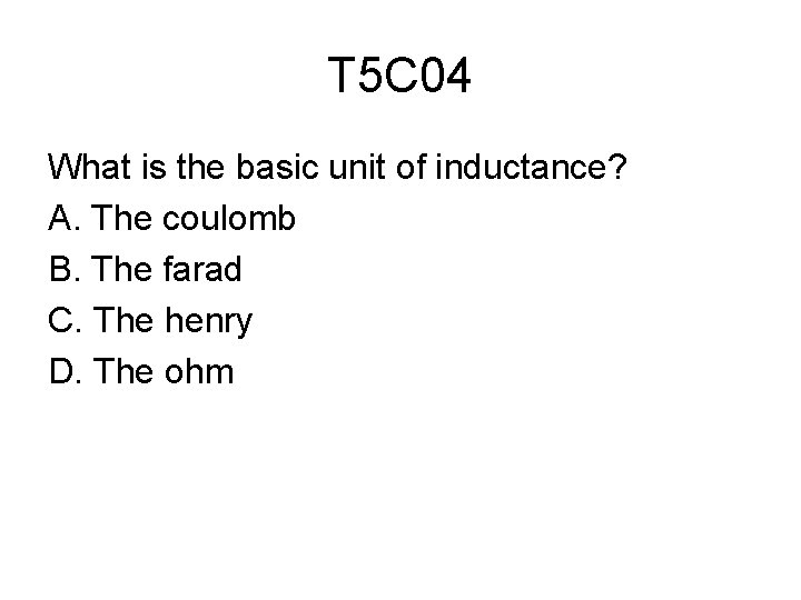 T 5 C 04 What is the basic unit of inductance? A. The coulomb
