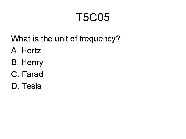T 5 C 05 What is the unit of frequency? A. Hertz B. Henry