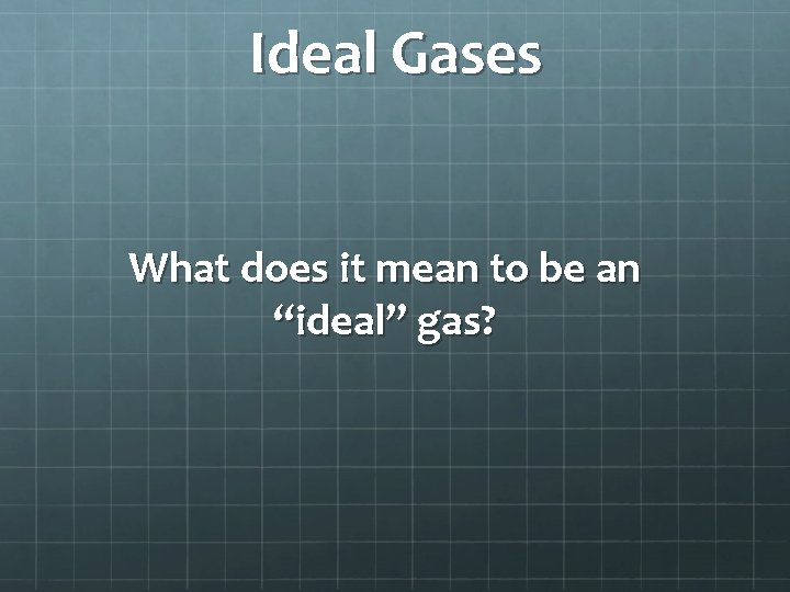Ideal Gases What does it mean to be an “ideal” gas? 