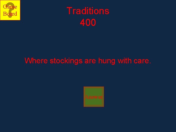 Game Board Traditions 400 Where stockings are hung with care. Answer 