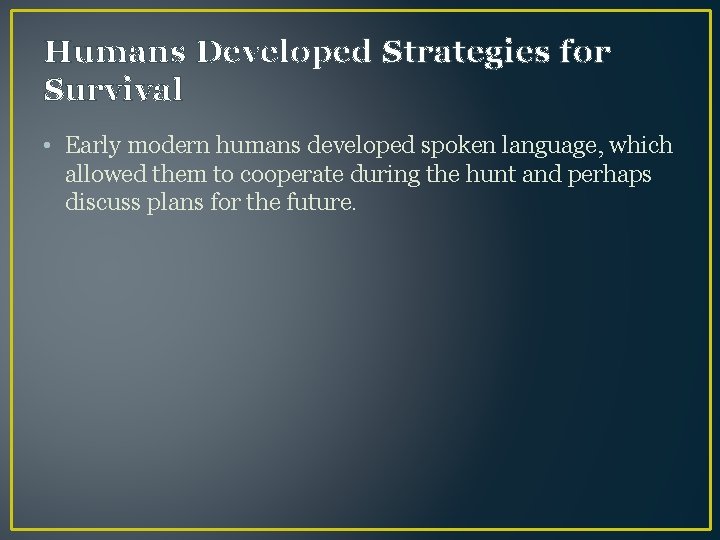 Humans Developed Strategies for Survival • Early modern humans developed spoken language, which allowed