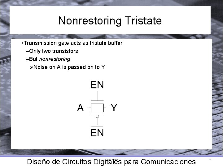 Nonrestoring Tristate • Transmission gate acts as tristate buffer –Only two transistors –But nonrestoring