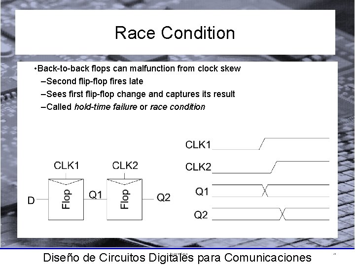 Race Condition • Back-to-back flops can malfunction from clock skew –Second flip-flop fires late