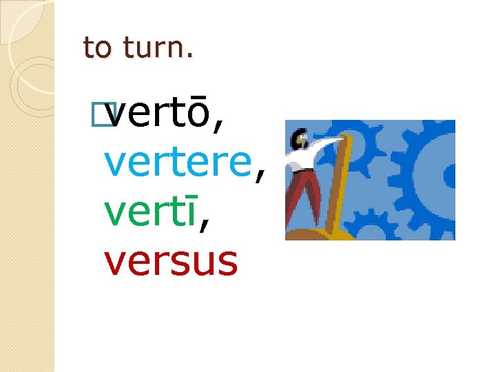 to turn. � vertō, vertere, vertī, versus 