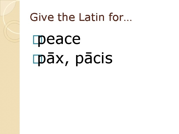 Give the Latin for… � peace � pāx, pācis 